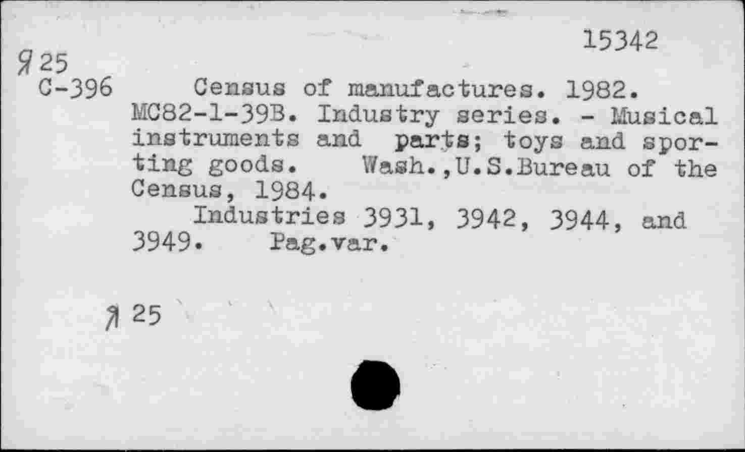 ﻿15342
fl 25
C-396 Census of manufactures. 1982.
MC82-1-39B. Industry series. - Musical instruments and parts; toys and sporting goods. Wash.,U.S.Bureau of the Census, 1984.
Industries 3931, 3942, 3944, and 3949. Bag.var.
3 25